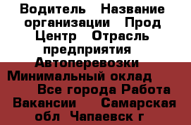 Водитель › Название организации ­ Прод Центр › Отрасль предприятия ­ Автоперевозки › Минимальный оклад ­ 20 000 - Все города Работа » Вакансии   . Самарская обл.,Чапаевск г.